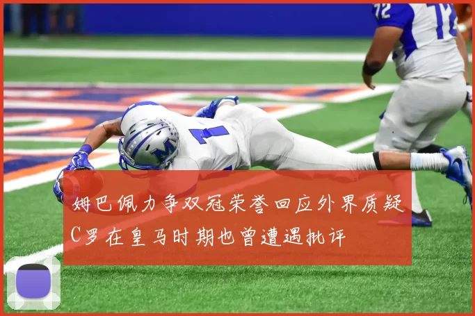 姆巴佩力争双冠荣誉回应外界质疑C罗在皇马时期也曾遭遇批评