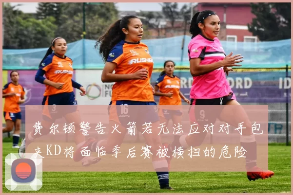 费尔顿警告火箭若无法应对对手包夹KD将面临季后赛被横扫的危险