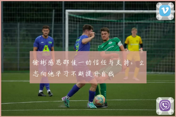 徐彬感恩邵佳一的信任与支持，立志向他学习不断提升自我