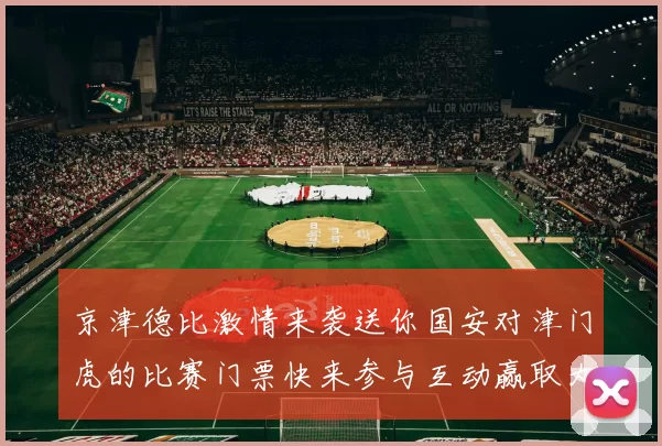 京津德比激情来袭送你国安对津门虎的比赛门票快来参与互动赢取大奖