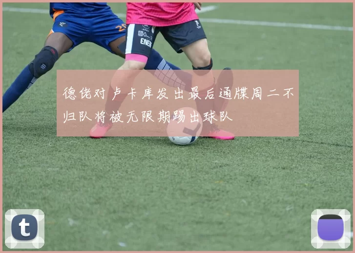 德佬对卢卡库发出最后通牒周二不归队将被无限期踢出球队