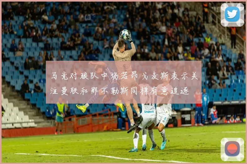 马竞对狼队中场若昂戈麦斯表示关注曼联和那不勒斯同样有意追逐
