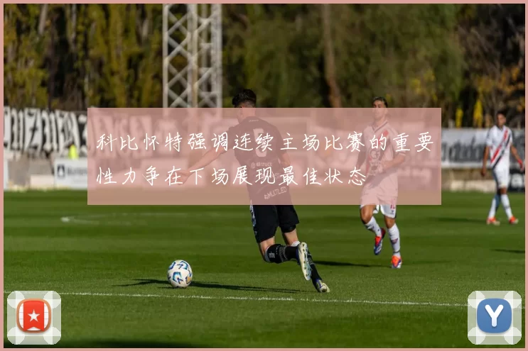 科比怀特强调连续主场比赛的重要性力争在下场展现最佳状态