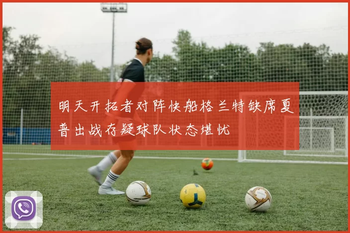 明天开拓者对阵快船格兰特缺席夏普出战存疑球队状态堪忧
