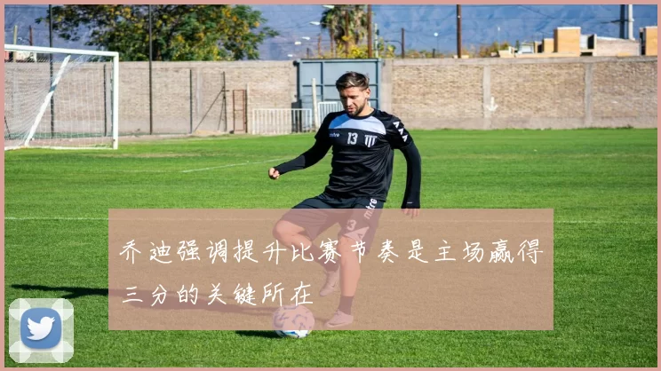 乔迪强调提升比赛节奏是主场赢得三分的关键所在