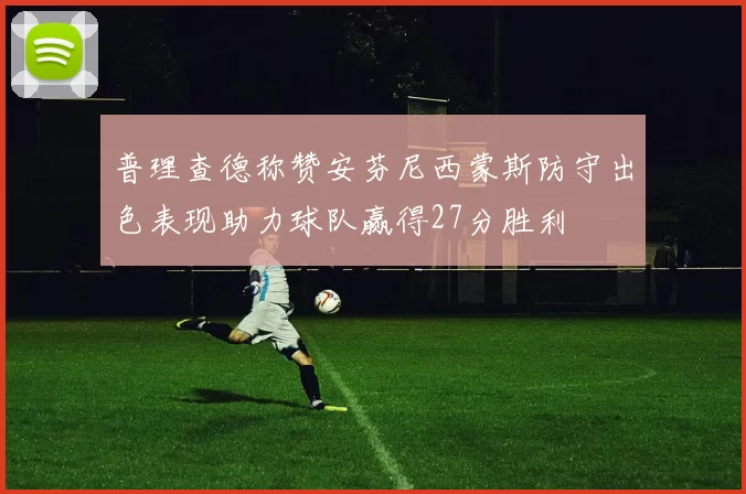 普理查德称赞安芬尼西蒙斯防守出色表现助力球队赢得27分胜利