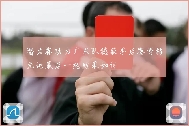 潜力赛助力广东队稳获季后赛资格无论最后一轮结果如何