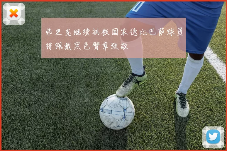 弗里克继续执教国家德比巴萨球员将佩戴黑色臂章致敬
