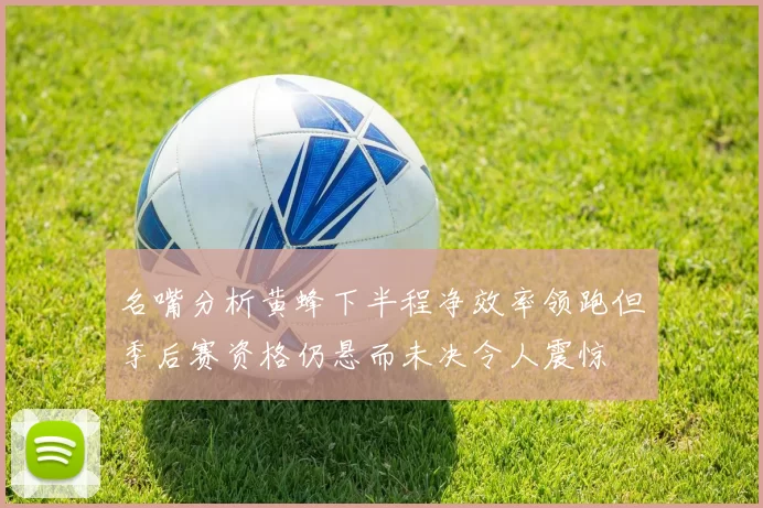 名嘴分析黄蜂下半程净效率领跑但季后赛资格仍悬而未决令人震惊