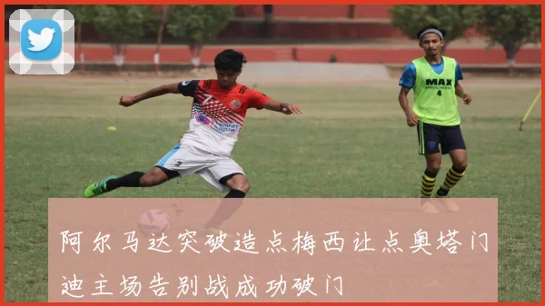 阿尔马达突破造点梅西让点奥塔门迪主场告别战成功破门
