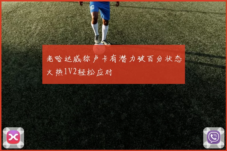 老哈达威称卢卡有潜力破百分状态火热1V2轻松应对