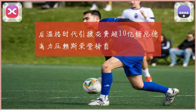 后温格时代引援花费超10亿镑厄德高力压赖斯荣登榜首