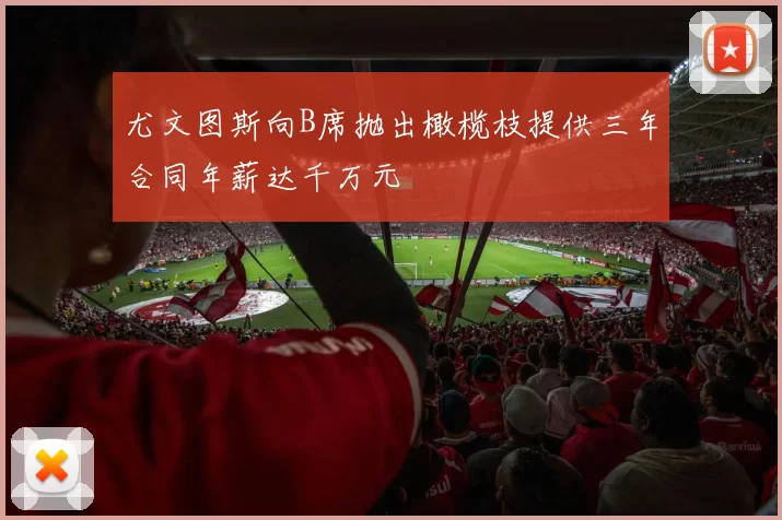 尤文图斯向B席抛出橄榄枝提供三年合同年薪达千万元