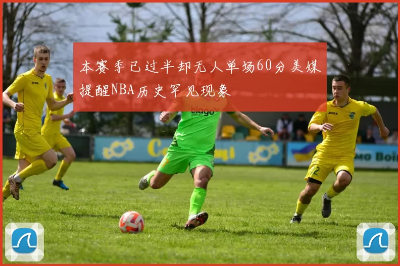 本赛季已过半却无人单场60分美媒提醒NBA历史罕见现象