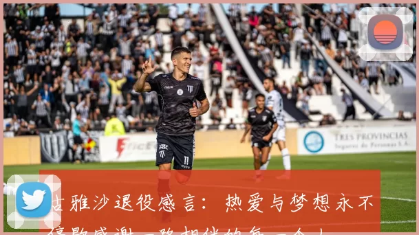 古雅沙退役感言：热爱与梦想永不停歇感谢一路相伴的每一个人