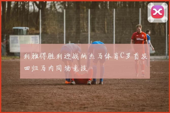 利雅得胜利迎战纳杰马体育C罗首发回归马内同场竞技