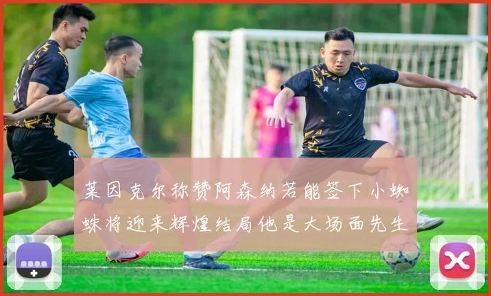 莱因克尔称赞阿森纳若能签下小蜘蛛将迎来辉煌结局他是大场面先生的最佳人选