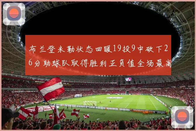 布兰登米勒状态回暖19投9中砍下26分助球队取得胜利正负值全场最高