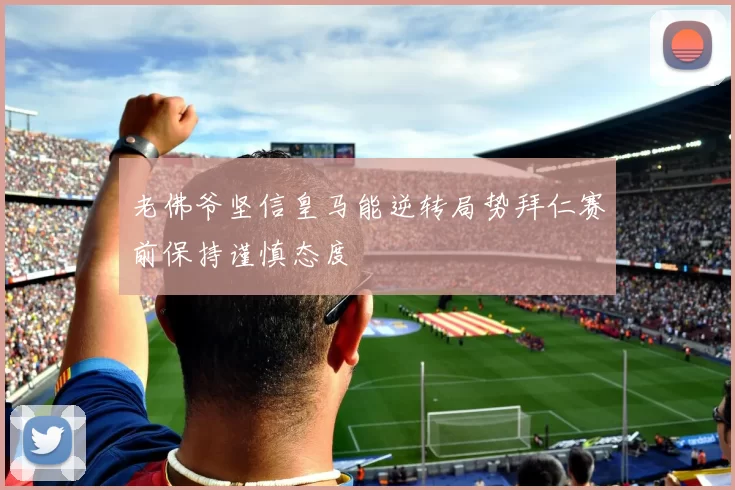 老佛爷坚信皇马能逆转局势拜仁赛前保持谨慎态度