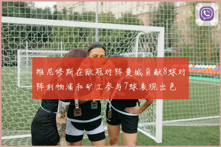 维尼修斯在欧冠对阵曼城贡献8球对阵利物浦和矿工参与7球表现出色