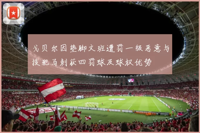 戈贝尔因垫脚文班遭罚一级恶意与技犯马刺获四罚球及球权优势