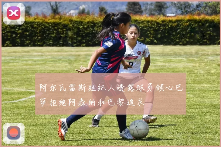 阿尔瓦雷斯经纪人透露球员倾心巴萨拒绝阿森纳和巴黎追求