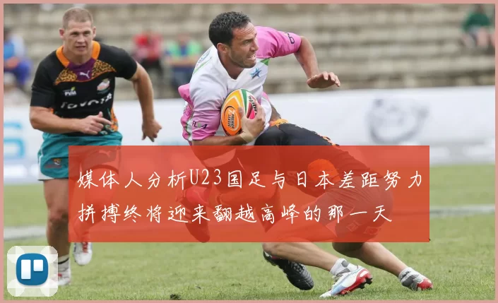 媒体人分析U23国足与日本差距努力拼搏终将迎来翻越高峰的那一天