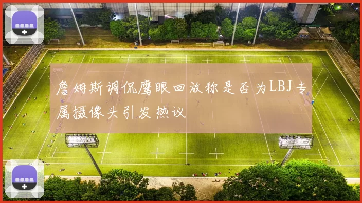 詹姆斯调侃鹰眼回放称是否为LBJ专属摄像头引发热议