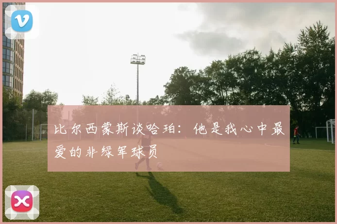 比尔西蒙斯谈哈珀：他是我心中最爱的非绿军球员