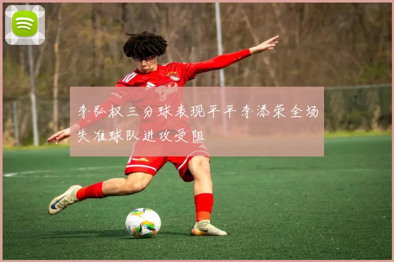 李弘权三分球表现平平李添荣全场失准球队进攻受阻