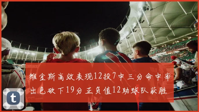 维金斯高效表现12投7中三分命中率出色砍下19分正负值12助球队获胜
