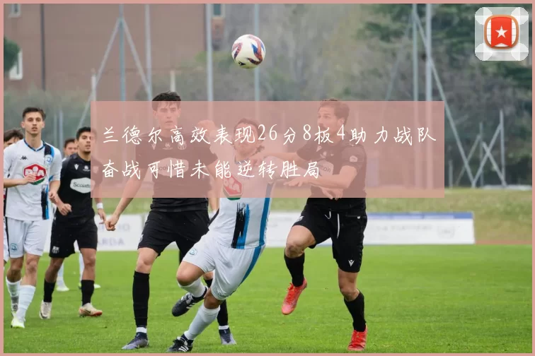 兰德尔高效表现26分8板4助力战队奋战可惜未能逆转胜局