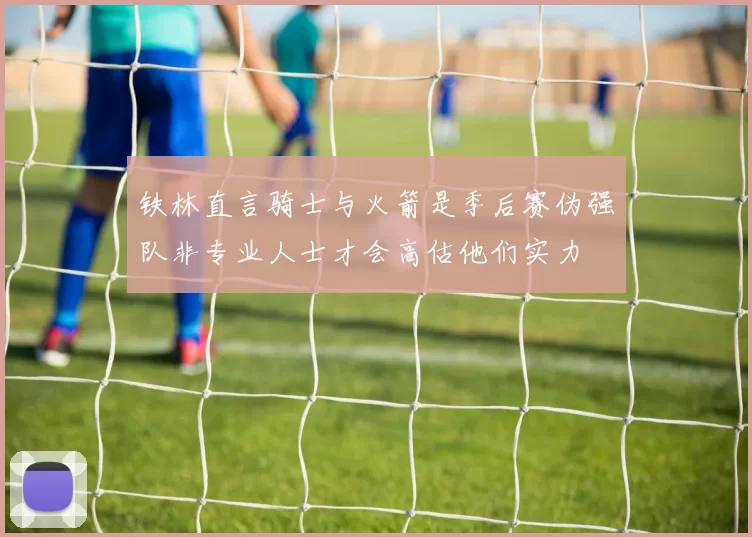 铁林直言骑士与火箭是季后赛伪强队非专业人士才会高估他们实力