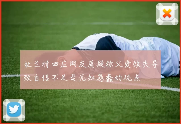 杜兰特回应网友质疑称父爱缺失导致自信不足是无知愚蠢的观点
