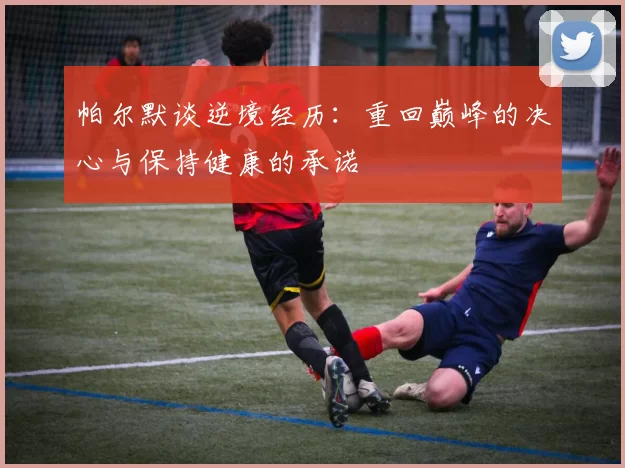 帕尔默谈逆境经历：重回巅峰的决心与保持健康的承诺