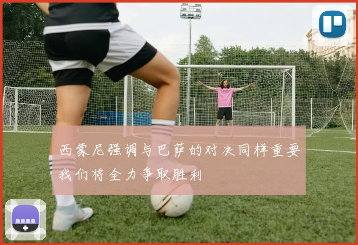 西蒙尼强调与巴萨的对决同样重要我们将全力争取胜利