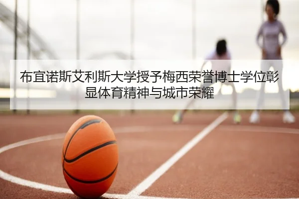 布宜诺斯艾利斯大学授予梅西荣誉博士学位彰显体育精神与城市荣耀